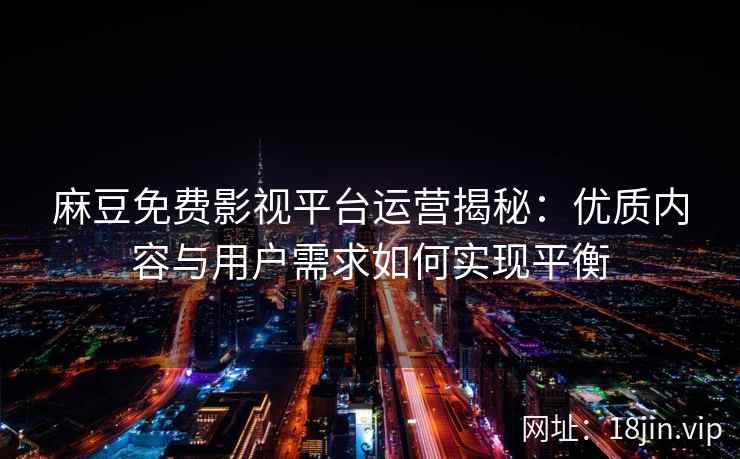 麻豆免费影视平台运营揭秘：优质内容与用户需求如何实现平衡  第2张