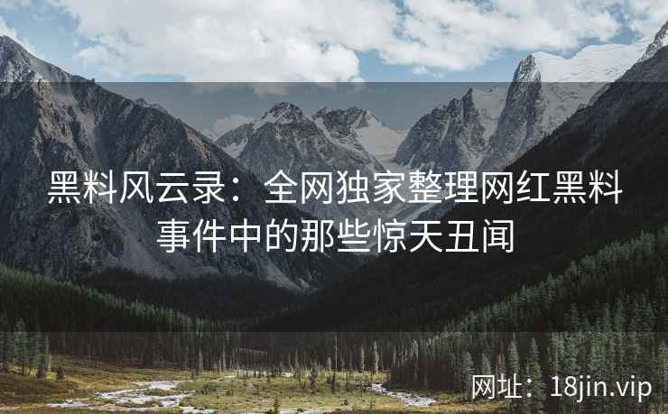 黑料风云录：全网独家整理网红黑料事件中的那些惊天丑闻