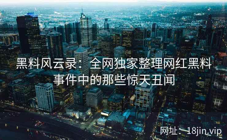 黑料风云录：全网独家整理网红黑料事件中的那些惊天丑闻  第2张