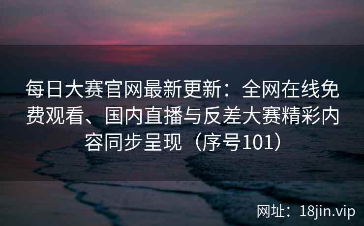 每日大赛官网最新更新：全网在线免费观看、国内直播与反差大赛精彩内容同步呈现（序号101）  第2张
