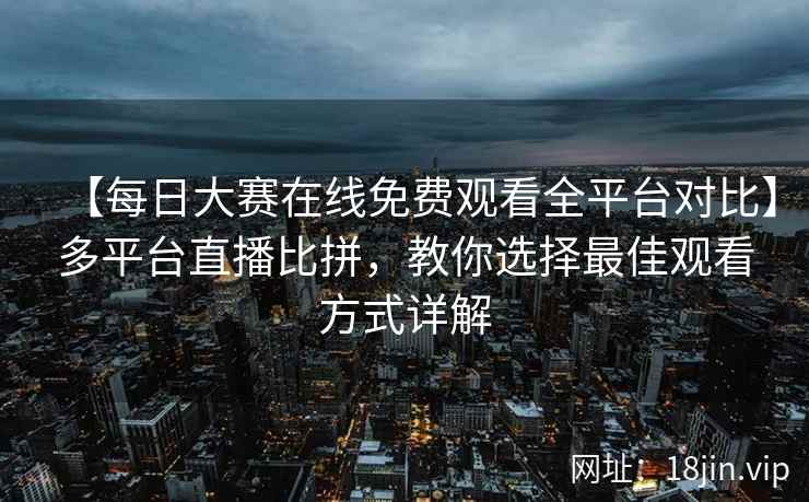 【每日大赛在线免费观看全平台对比】多平台直播比拼，教你选择最佳观看方式详解  第2张